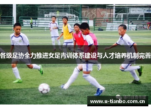 各级足协全力推进女足青训体系建设与人才培养机制完善