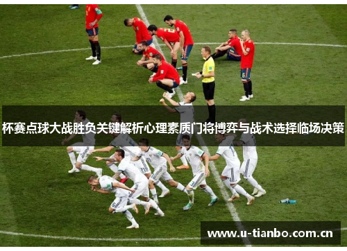 杯赛点球大战胜负关键解析心理素质门将博弈与战术选择临场决策
