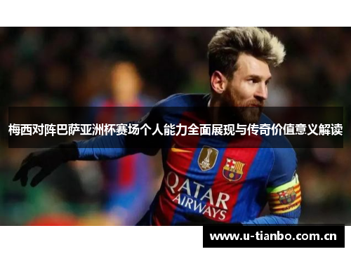 梅西对阵巴萨亚洲杯赛场个人能力全面展现与传奇价值意义解读