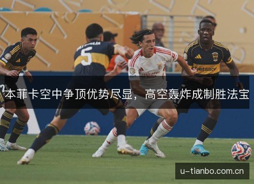 本菲卡空中争顶优势尽显,高空轰炸成制胜法宝 本菲卡空中争顶优势尽显,高空轰炸成制胜法宝